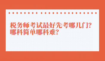 稅務(wù)師考試最好先考哪幾門？哪科簡(jiǎn)單哪科難？