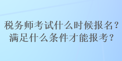 稅務(wù)師考試什么時(shí)候報(bào)名？滿足什么條件才能報(bào)考？