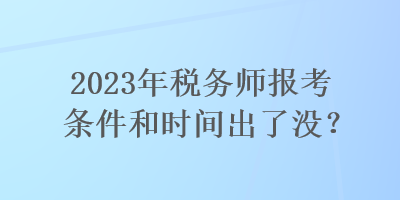 2023年稅務師報考條件和時間出了沒？