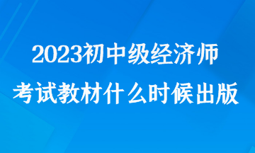 2023初中級(jí)經(jīng)濟(jì)師考試教材什么時(shí)候出版