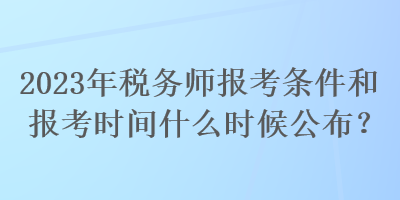 2023年稅務(wù)師報(bào)考條件和報(bào)考時(shí)間什么時(shí)候公布？