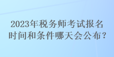 2023年稅務(wù)師考試報(bào)名時(shí)間和條件哪天會(huì)公布？