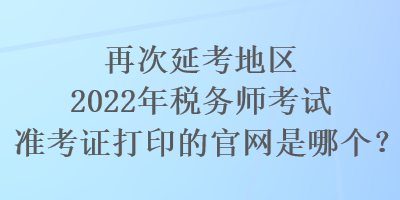 再次延考地區(qū)2022年稅務(wù)師考試準(zhǔn)考證打印的官網(wǎng)是哪個？