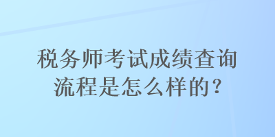 稅務(wù)師考試成績(jī)查詢流程是怎么樣的？