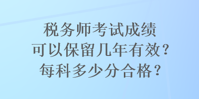 稅務(wù)師考試成績可以保留幾年有效？每科多少分合格？