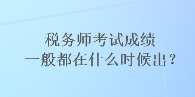 稅務(wù)師考試成績一般都在什么時(shí)候出？