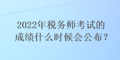 2022年稅務(wù)師考試的成績什么時候會公布？