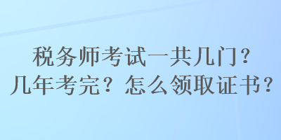 稅務(wù)師考試一共幾門(mén)？幾年考完？怎么領(lǐng)取證書(shū)？