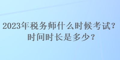 2023年稅務(wù)師什么時(shí)候考試？時(shí)間時(shí)長是多少？