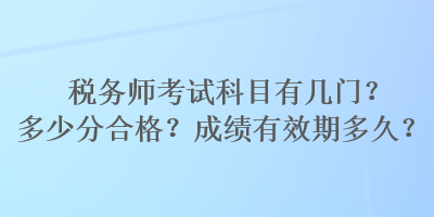 稅務(wù)師考試科目有幾門(mén)？多少分合格？成績(jī)有效期多久？