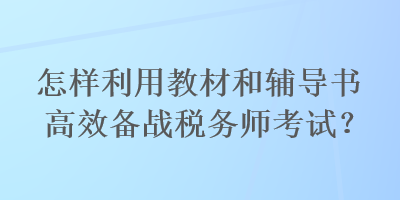 怎樣利用教材和輔導(dǎo)書(shū)高效備戰(zhàn)稅務(wù)師考試？