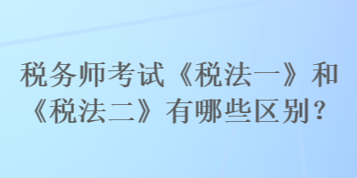 稅務師考試《稅法一》和《稅法二》有哪些區(qū)別？