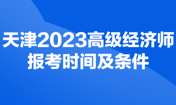 天津2023年高級經(jīng)濟師考試報考時間及條件