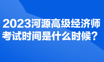 2023河源高級經(jīng)濟師考試時間是什么時候？