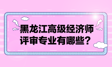 黑龍江高級經(jīng)濟(jì)師評審專業(yè)有哪些？