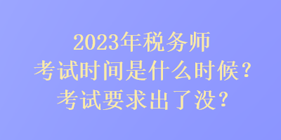 2023年稅務(wù)師考試時(shí)間是是什么時(shí)候？考試要求出了沒(méi)？