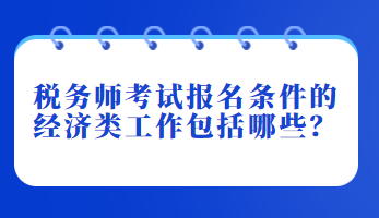 稅務(wù)師考試報(bào)名條件的經(jīng)濟(jì)類工作包括哪些？