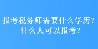 報考稅務師需要什么學歷？什么人可以報考？