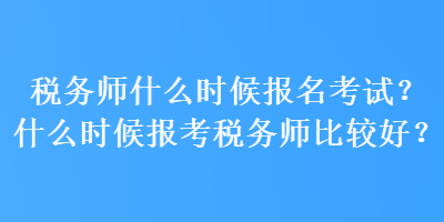 稅務(wù)師什么時(shí)候報(bào)名考試？什么時(shí)候報(bào)考稅務(wù)師比較好？