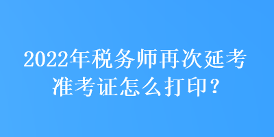 2022年稅務(wù)師再次延考準(zhǔn)考證怎么打印？