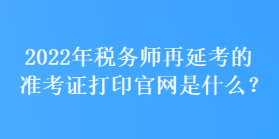 2022年稅務(wù)師再延考的準(zhǔn)考證打印官網(wǎng)是什么？