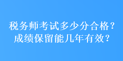 稅務(wù)師考試多少分合格？成績(jī)保留能幾年有效？