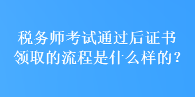 稅務(wù)師考試通過(guò)后證書(shū)領(lǐng)取的流程是什么樣的？