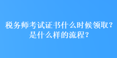 稅務(wù)師考試證書什么時(shí)候領(lǐng)?。渴鞘裁礃拥牧鞒?？