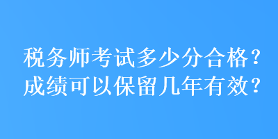 稅務(wù)師考試多少分合格？成績(jī)可以保留幾年有效？