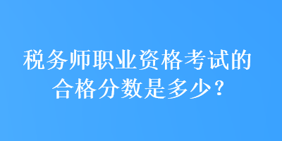 稅務(wù)師職業(yè)資格考試的合格分數(shù)是多少？