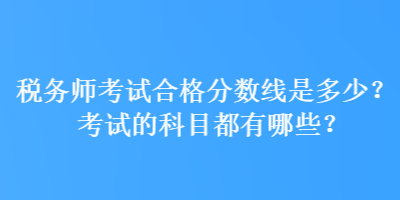 稅務(wù)師考試合格分?jǐn)?shù)線是多少？考試的科目都有哪些？