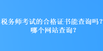 稅務(wù)師考試的合格證書能查詢嗎？哪個(gè)網(wǎng)站查詢？