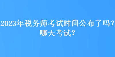 2023年稅務(wù)師考試時(shí)間公布了嗎？哪天考試？