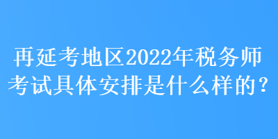 再延考地區(qū)2022年稅務(wù)師考試具體安排是什么樣的？