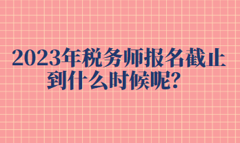 2023年稅務(wù)師報(bào)名截止到什么時(shí)候呢？