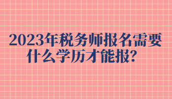 2023年稅務(wù)師報(bào)名需要什么學(xué)歷才能報(bào)？