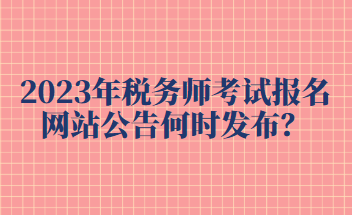 2023年稅務(wù)師考試報(bào)名網(wǎng)站公告何時(shí)發(fā)布？