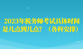 2023年稅務(wù)師考試具體時間是幾點到幾點？（各科安排）