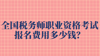 全國(guó)稅務(wù)師職業(yè)資格考試報(bào)名費(fèi)用多少錢？