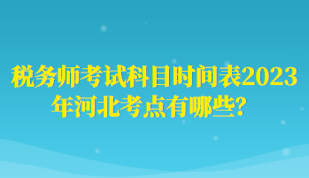 稅務(wù)師考試科目時(shí)間表2023年河北考點(diǎn)有哪些？