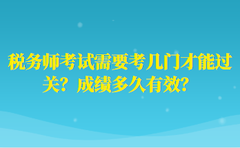 稅務(wù)師考試需要考幾門才能過關(guān)？成績多久有效？