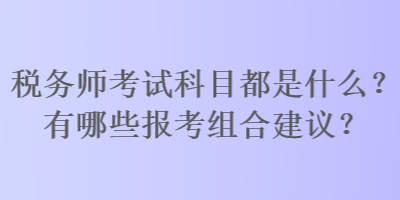 稅務(wù)師考試科目都是什么？有哪些報考組合建議？