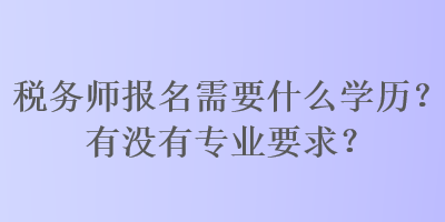 稅務師報名需要什么學歷？有沒有專業(yè)要求？