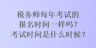 稅務師每年考試的報名時間一樣嗎？考試時間是什么時候？