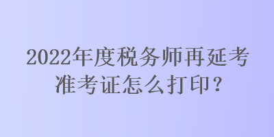 2022年度稅務(wù)師再延考準考證怎么打??？