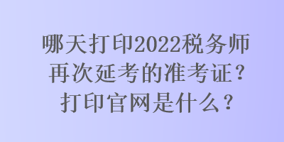 哪天打印2022稅務(wù)師再次延考的準(zhǔn)考證？打印官網(wǎng)是什么？