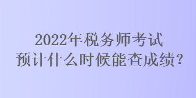 2022年稅務(wù)師考試預(yù)計(jì)什么時(shí)候能查成績？