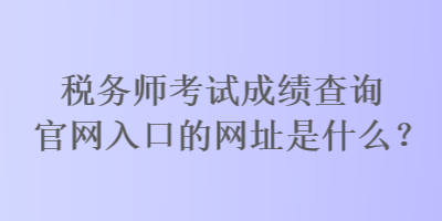 稅務(wù)師考試成績查詢官網(wǎng)入口的網(wǎng)址是什么？