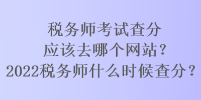 稅務(wù)師考試查分應(yīng)該去哪個網(wǎng)站？2022稅務(wù)師什么時候查分？