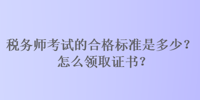 稅務師考試的合格標準是多少？怎么領取證書？